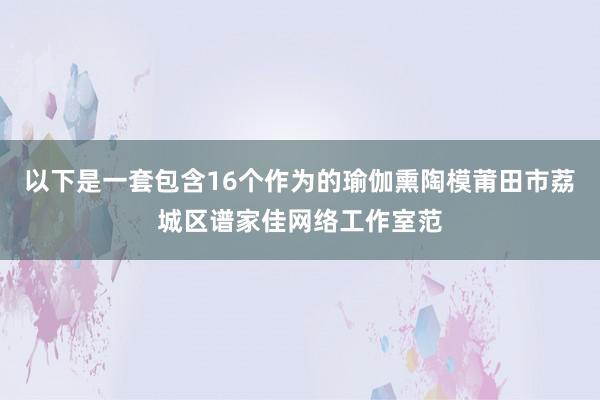以下是一套包含16个作为的瑜伽熏陶模莆田市荔城区谱家佳网络工作室范