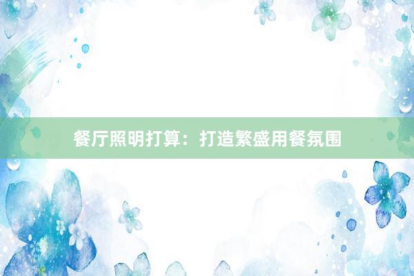 餐厅照明打算：打造繁盛用餐氛围