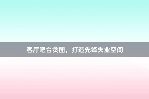 客厅吧台贪图，打造先锋失业空间