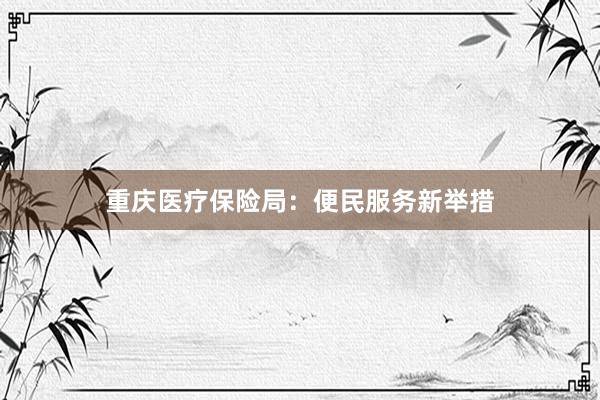 重庆医疗保险局：便民服务新举措