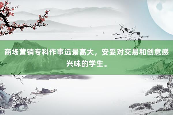 商场营销专科作事远景高大，安妥对交易和创意感兴味的学生。
