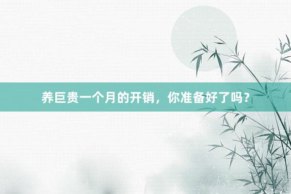养巨贵一个月的开销，你准备好了吗？